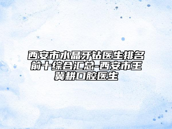 西安市水晶牙钻医生排名前十综合汇总-西安市王冀耕口腔医生