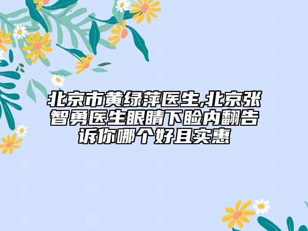 北京市黄绿萍医生,北京张智勇医生眼睛下睑内翻告诉你哪个好且实惠