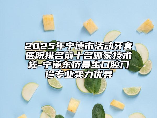 2025年宁德市活动牙套医院排名前十名哪家技术棒-宁德东侨景生口腔门诊专业实力优异