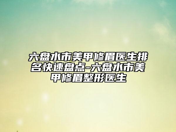 六盘水市美甲修眉医生排名快速盘点-六盘水市美甲修眉整形医生