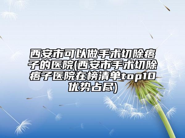 西安市可以做手术切除痦子的医院(西安市手术切除痦子医院在榜清单top10优势占尽)