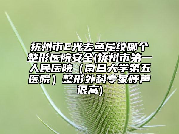 抚州市E光去鱼尾纹哪个整形医院安全(抚州市第一人民医院（南昌大学第五医院）整形外科专家呼声很高)