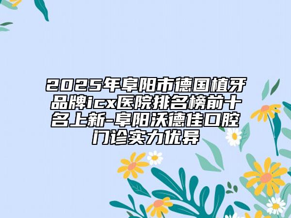 2025年阜阳市德国植牙品牌icx医院排名榜前十名上新-阜阳沃德佳口腔门诊实力优异