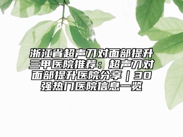 浙江省超声刀对面部提升三甲医院推荐：超声刀对面部提升医院分享｜30强热门医院信息一览