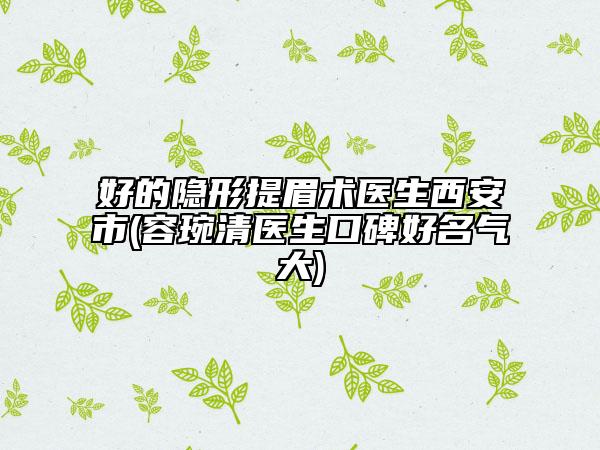 好的隐形提眉术医生西安市(容琬清医生口碑好名气大)