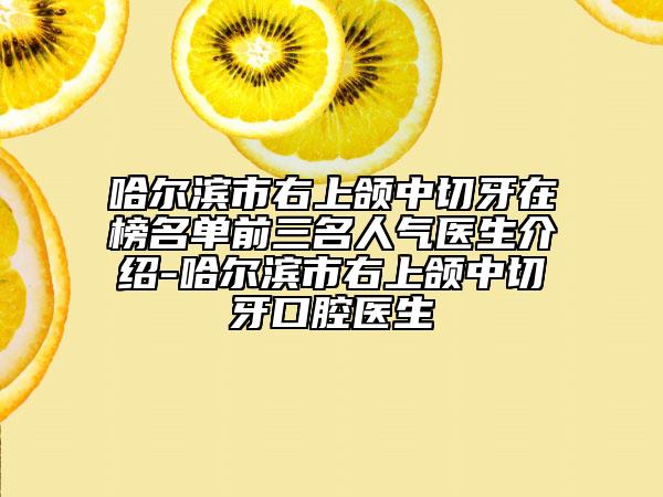 哈尔滨市右上颌中切牙在榜名单前三名人气医生介绍-哈尔滨市右上颌中切牙口腔医生