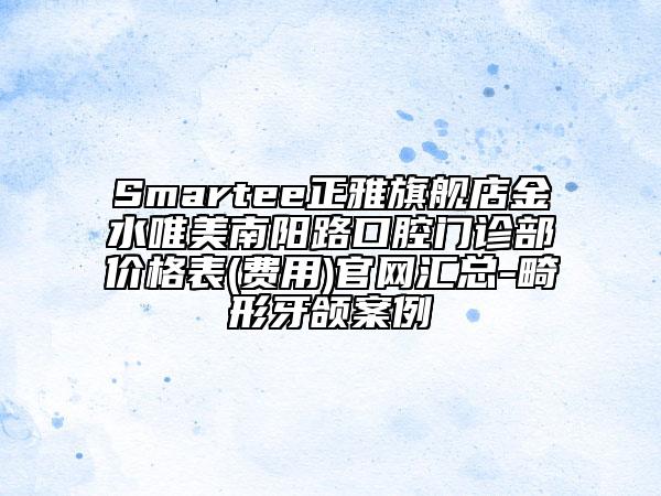 Smartee正雅旗舰店金水唯美南阳路口腔门诊部价格表(费用)官网汇总-畸形牙颌案例