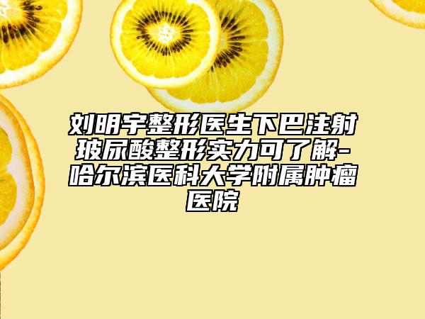 刘明宇整形医生下巴注射玻尿酸整形实力可了解-哈尔滨医科大学附属肿瘤医院