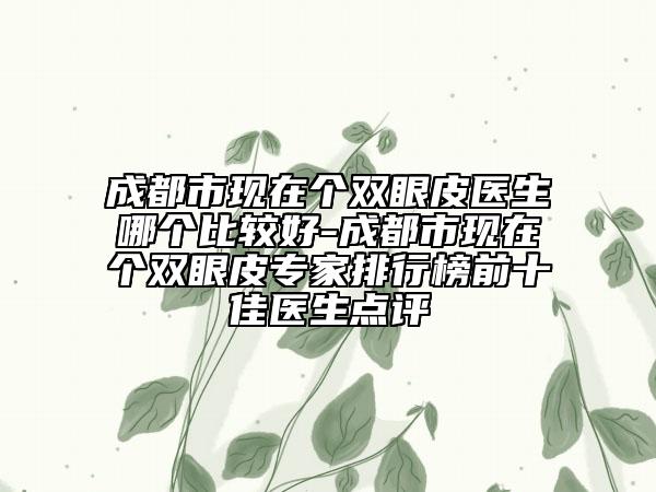 成都市现在个双眼皮医生哪个比较好-成都市现在个双眼皮专家排行榜前十佳医生点评