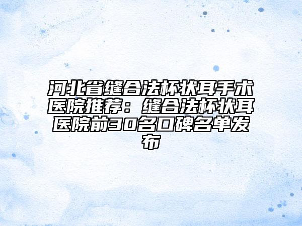 河北省缝合法杯状耳手术医院推荐：缝合法杯状耳医院前30名口碑名单发布