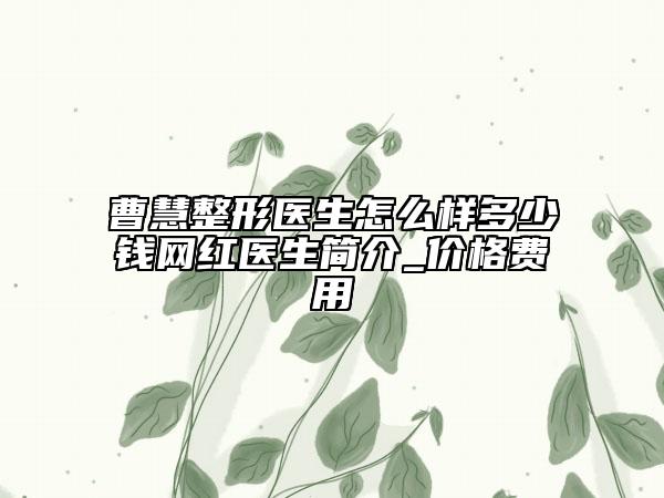 曹慧整形医生怎么样多少钱网红医生简介_价格费用
