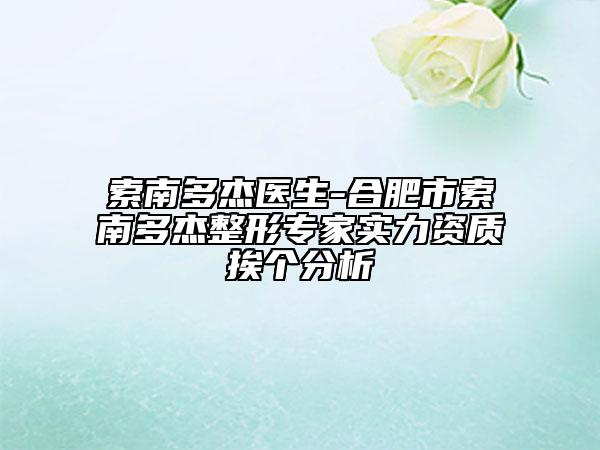 索南多杰医生-合肥市索南多杰整形专家实力资质挨个分析