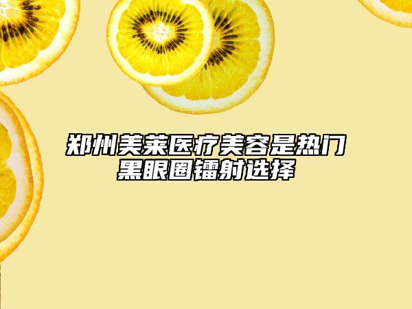 郑州美莱医疗美容是热门黑眼圈镭射选择