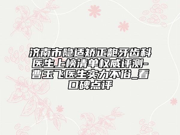 济南市隐适矫正龅牙齿科医生上榜清单权威评测-曹玉飞医生实力不俗_看口碑点评