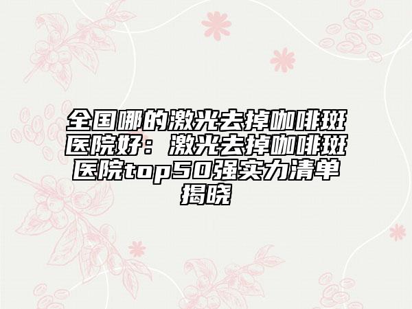 全国哪的激光去掉咖啡斑医院好：激光去掉咖啡斑医院top50强实力清单揭晓