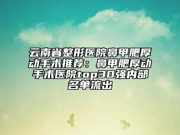 云南省整形医院鼻甲肥厚动手术推荐：鼻甲肥厚动手术医院top30强内部名单流出