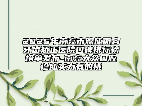 2025年南充市腺体面容牙齿矫正医院口碑排行榜榜单发布-南充大众口腔诊所实力有的挑