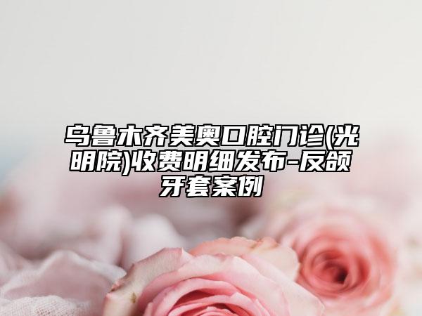 乌鲁木齐美奥口腔门诊(光明院)收费明细发布-反颌牙套案例