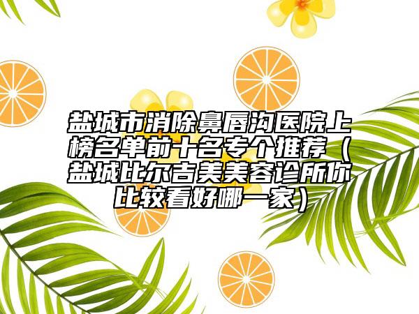 盐城市消除鼻唇沟医院上榜名单前十名专个推荐（盐城比尔吉美美容诊所你比较看好哪一家）