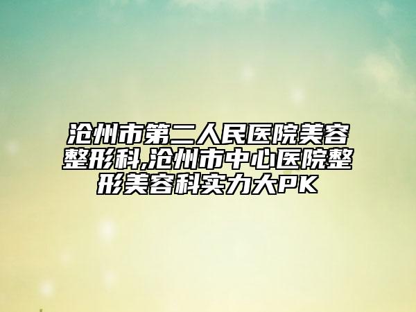 沧州市第二人民医院美容整形科,沧州市中心医院整形美容科实力大PK