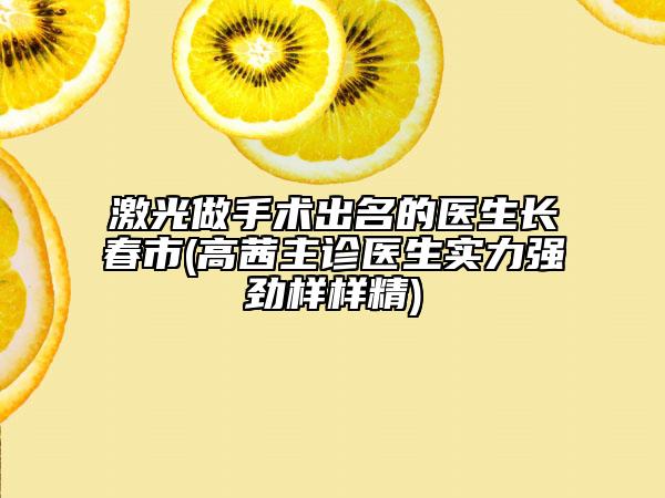 激光做手术出名的医生长春市(高茜主诊医生实力强劲样样精)