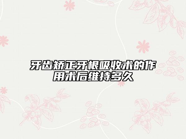 牙齿矫正牙根吸收术的作用术后维持多久