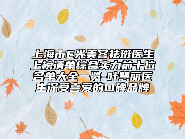 上海市E光美容祛斑医生上榜清单综合实力前十位名单大全一览-叶慧丽医生深受喜爱的口碑品牌