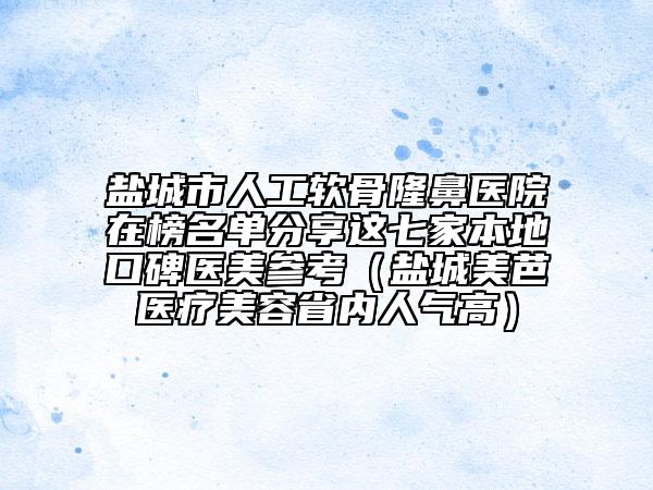 盐城市人工软骨隆鼻医院在榜名单分享这七家本地口碑医美参考（盐城美芭医疗美容省内人气高）