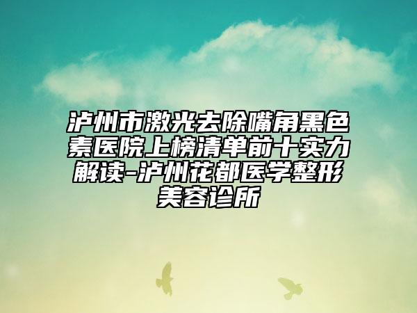 泸州市激光去除嘴角黑色素医院上榜清单前十实力解读-泸州花都医学整形美容诊所
