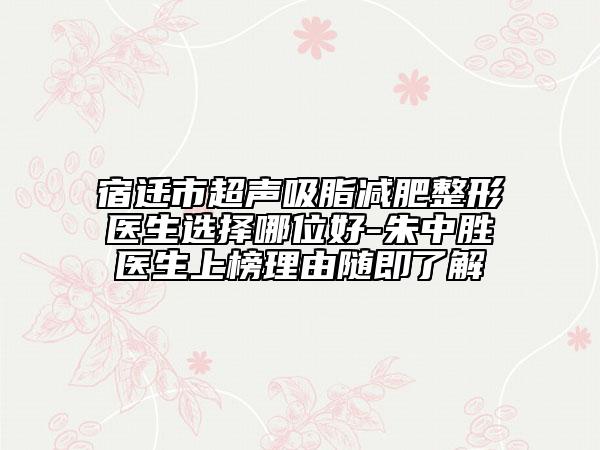宿迁市超声吸脂减肥整形医生选择哪位好-朱中胜医生上榜理由随即了解