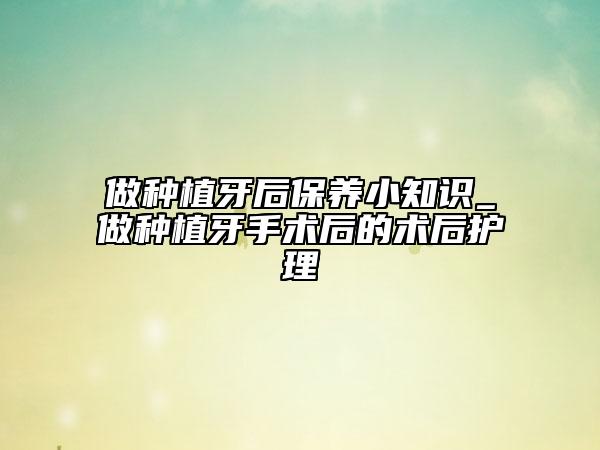 做种植牙后保养小知识_做种植牙手术后的术后护理