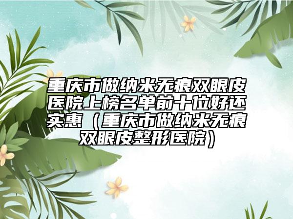 重庆市做纳米无痕双眼皮医院上榜名单前十位好还实惠（重庆市做纳米无痕双眼皮整形医院）
