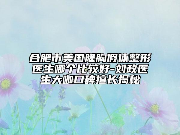 合肥市美国隆胸假体整形医生哪个比较好-刘政医生大咖口碑擅长揭秘