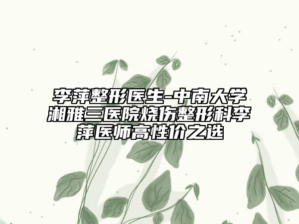 李萍整形医生-中南大学湘雅三医院烧伤整形科李萍医师高性价之选