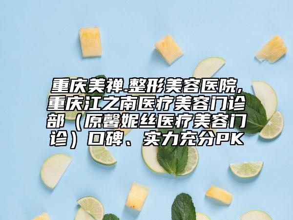 重庆美禅.整形美容医院,重庆江之南医疗美容门诊部（原馨妮丝医疗美容门诊）口碑、实力充分PK