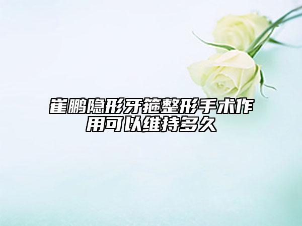 崔鹏隐形牙箍整形手术作用可以维持多久