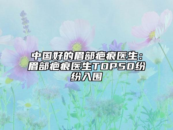 中国好的眉部疤痕医生：眉部疤痕医生TOP50纷纷入围