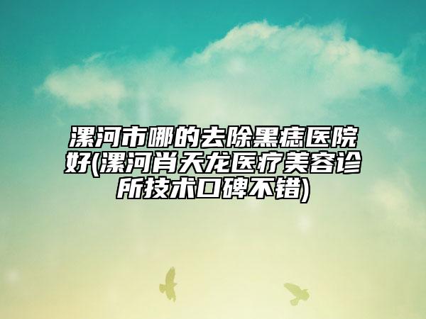 漯河市哪的去除黑痣医院好(漯河肖天龙医疗美容诊所技术口碑不错)
