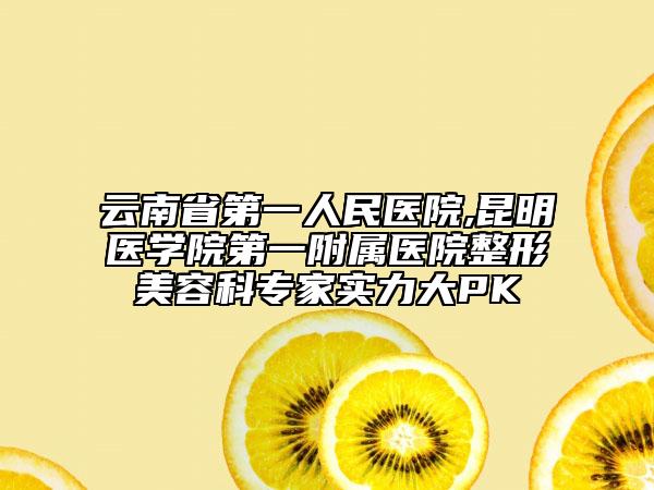 云南省第一人民医院,昆明医学院第一附属医院整形美容科专家实力大PK
