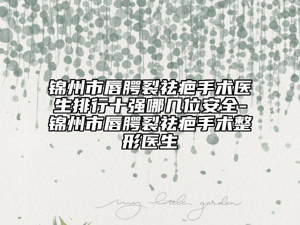 锦州市唇腭裂祛疤手术医生排行十强哪几位安全-锦州市唇腭裂祛疤手术整形医生