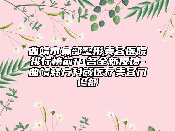曲靖市鼻部整形美容医院排行榜前10名全新反馈-曲靖韩方科颜医疗美容门诊部