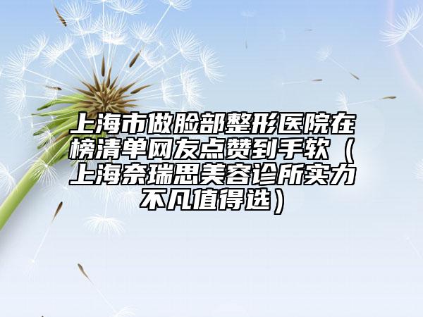 上海市做脸部整形医院在榜清单网友点赞到手软（上海奈瑞思美容诊所实力不凡值得选）