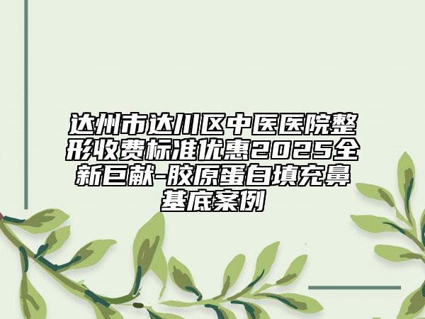 达州市达川区中医医院整形收费标准优惠2025全新巨献-胶原蛋白填充鼻基底案例