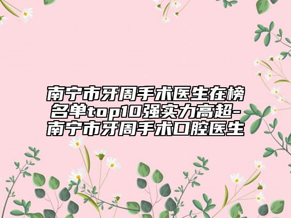 南宁市牙周手术医生在榜名单top10强实力高超-南宁市牙周手术口腔医生