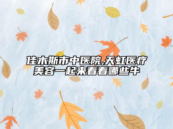 佳木斯市中医院,天虹医疗美容一起来看看哪些牛