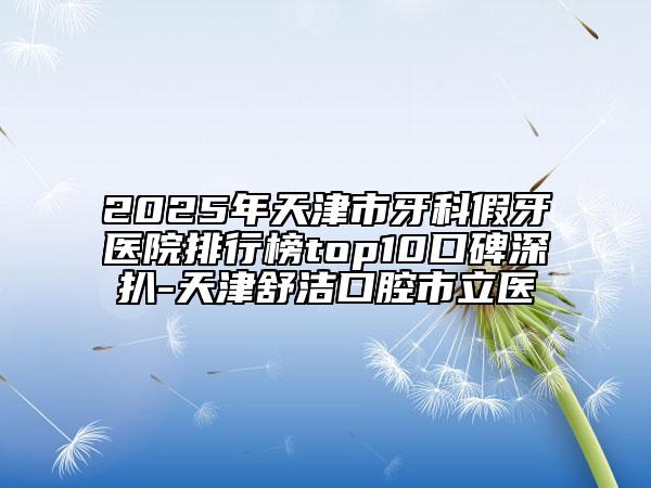2025年天津市牙科假牙医院排行榜top10口碑深扒-天津舒洁口腔市立医