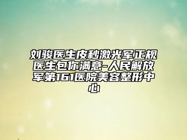 刘骏医生皮秒激光军正规医生包你满意-人民解放军第161医院美容整形中心