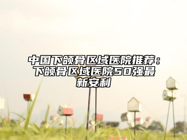 中国下颌骨区域医院推荐：下颌骨区域医院50强最新安利