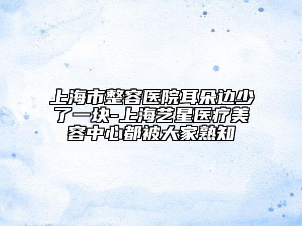 上海市整容医院耳朵边少了一块-上海艺星医疗美容中心都被大家熟知