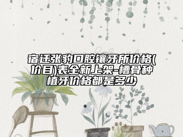 宿迁张豹口腔镶牙所价格(价目)表全新上架-槽骨种植牙价格都是多少